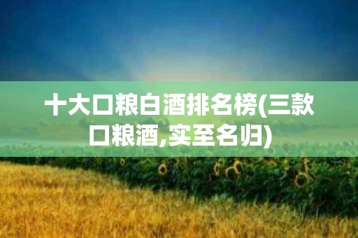 十大口粮白酒排名榜(三款口粮酒,实至名归)