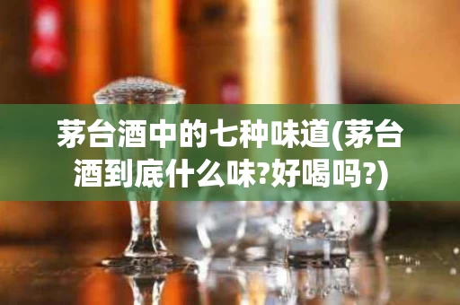 茅台酒中的七种味道(茅台酒到底什么味?好喝吗?)