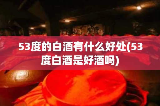 53度的白酒有什么好处(53度白酒是好酒吗)