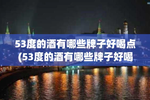 53度的酒有哪些牌子好喝点(53度的酒有哪些牌子好喝点的)