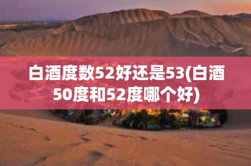 白酒度数52好还是53(白酒50度和52度哪个好)