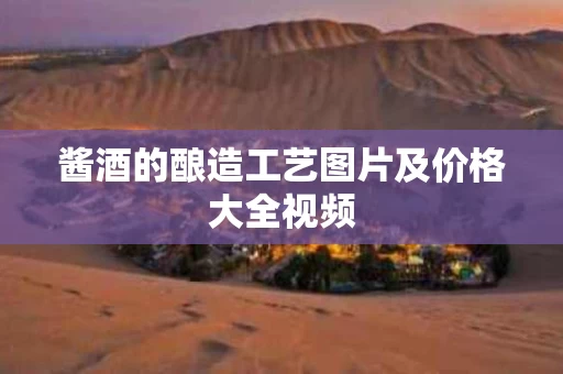 酱酒的酿造工艺图片及价格大全视频