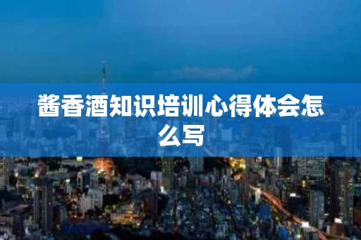 酱香酒知识培训心得体会怎么写
