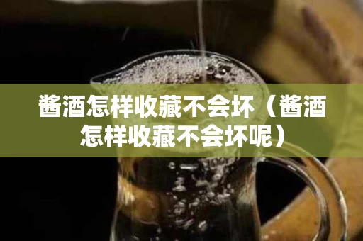 酱酒怎样收藏不会坏（酱酒怎样收藏不会坏呢）