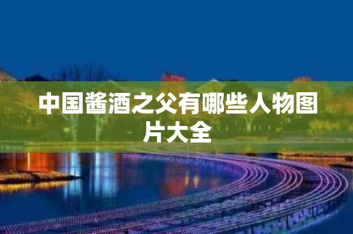 中国酱酒之父有哪些人物图片大全