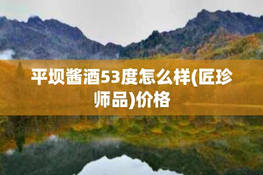 平坝酱酒53度怎么样(匠珍师品)价格