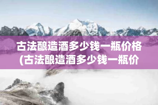 古法酿造酒多少钱一瓶价格(古法酿造酒多少钱一瓶价格表)