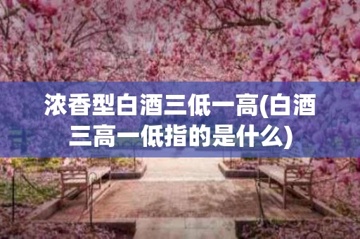 浓香型白酒三低一高(白酒三高一低指的是什么)