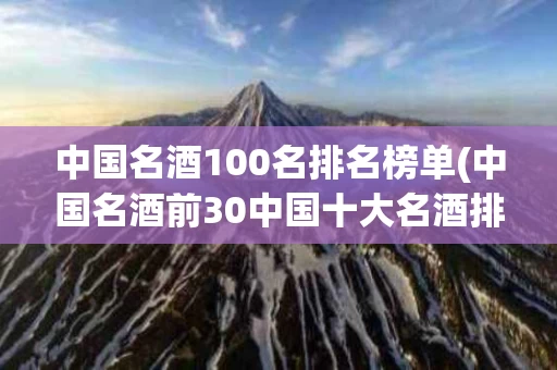 中国名酒100名排名榜单(中国名酒前30中国十大名酒排名和白酒排名前100名)