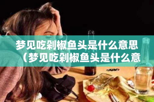 梦见吃剁椒鱼头是什么意思（梦见吃剁椒鱼头是什么意思啊）