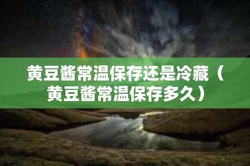 黄豆酱常温保存还是冷藏（黄豆酱常温保存多久）