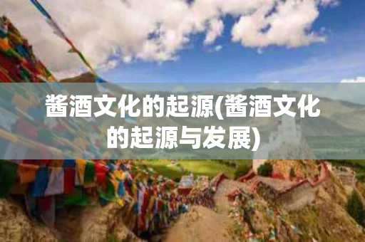 酱酒文化的起源(酱酒文化的起源与发展)