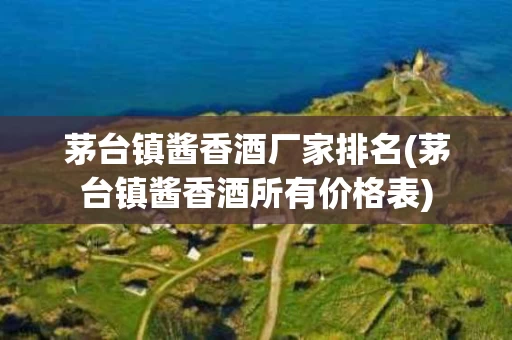 茅台镇酱香酒厂家排名(茅台镇酱香酒所有价格表)