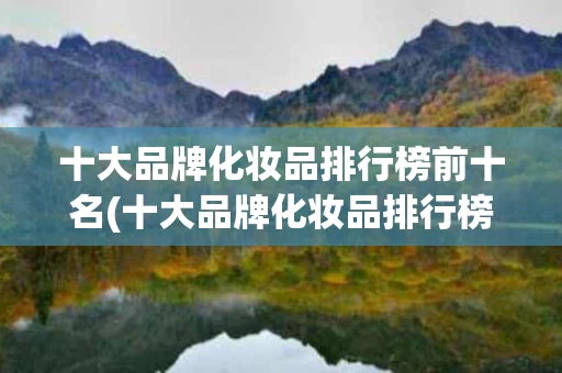 十大品牌化妆品排行榜前十名(十大品牌化妆品排行榜前十名美白霜)