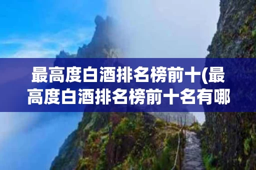 最高度白酒排名榜前十(最高度白酒排名榜前十名有哪些)