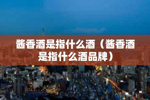 酱香酒是指什么酒（酱香酒是指什么酒品牌）
