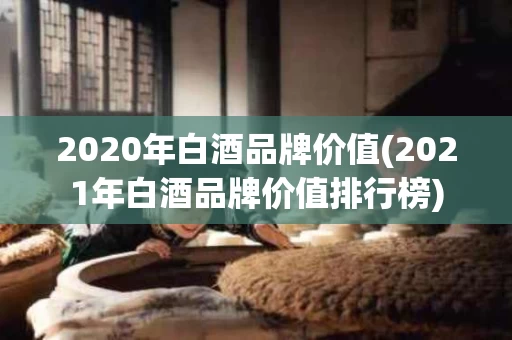 2020年白酒品牌价值(2021年白酒品牌价值排行榜)