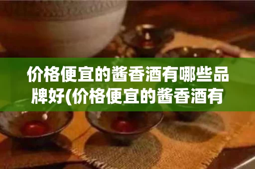 价格便宜的酱香酒有哪些品牌好(价格便宜的酱香酒有哪些品牌好一点)