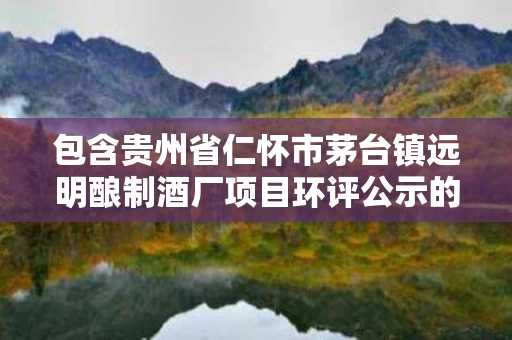 包含贵州省仁怀市茅台镇远明酿制酒厂项目环评公示的词条