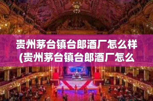 贵州茅台镇台郎酒厂怎么样(贵州茅台镇台郎酒厂怎么样呀)