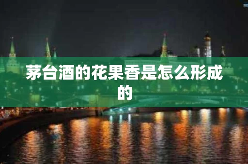 茅台酒的花果香是怎么形成的