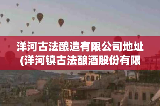 洋河古法酿造有限公司地址(洋河镇古法酿酒股份有限公司)