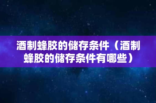 酒制蜂胶的储存条件（酒制蜂胶的储存条件有哪些）
