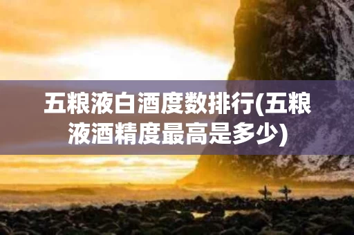 五粮液白酒度数排行(五粮液酒精度最高是多少)