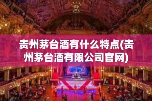 贵州茅台酒有什么特点(贵州茅台酒有限公司官网)