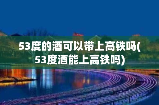 53度的酒可以带上高铁吗(53度酒能上高铁吗)