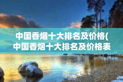 中国香烟十大排名及价格(中国香烟十大排名及价格表图片)