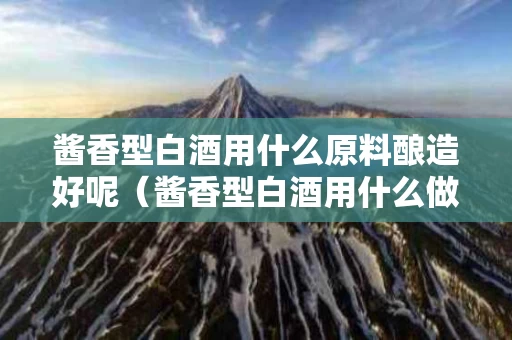 酱香型白酒用什么原料酿造好呢（酱香型白酒用什么做的）