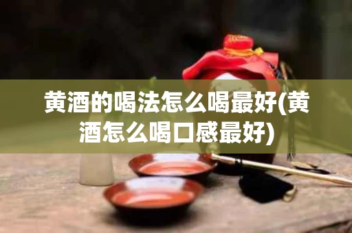 黄酒的喝法怎么喝最好(黄酒怎么喝口感最好)