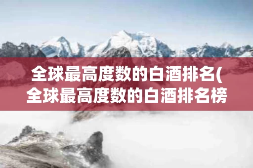 全球最高度数的白酒排名(全球最高度数的白酒排名榜)