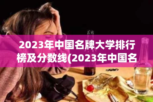 2023年中国名牌大学排行榜及分数线(2023年中国名牌大学排行榜及分数线表)