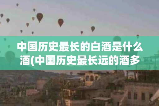 中国历史最长的白酒是什么酒(中国历史最长远的酒多少钱一瓶)