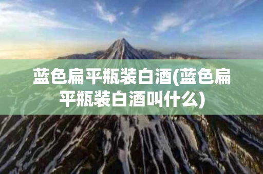 蓝色扁平瓶装白酒(蓝色扁平瓶装白酒叫什么) 蓝色扁平瓶装白酒(蓝色扁平瓶装白酒叫什么)