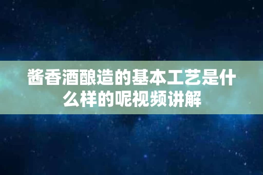 酱香酒酿造的基本工艺是什么样的呢视频讲解