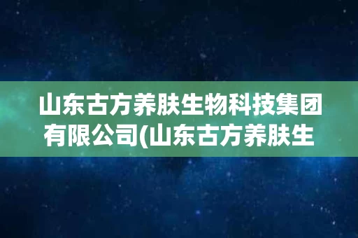 山东古方养肤生物科技集团有限公司(山东古方养肤生物科技集团有限公司招聘)