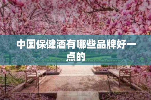 中国保健酒有哪些品牌好一点的