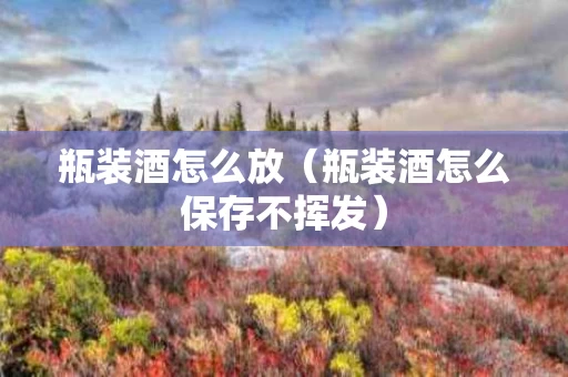 瓶装酒怎么放（瓶装酒怎么保存不挥发）