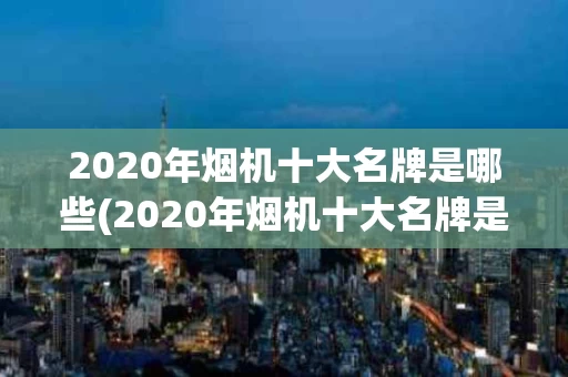 2020年烟机十大名牌是哪些(2020年烟机十大名牌是哪些品牌)