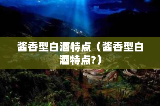 酱香型白酒特点（酱香型白酒特点?）