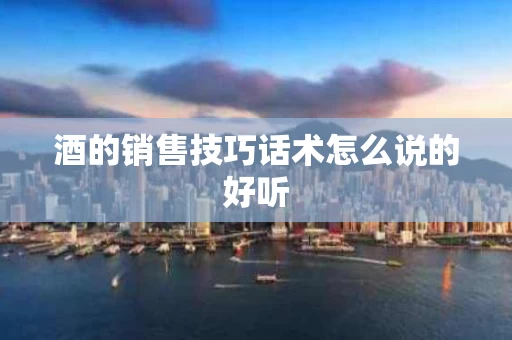 酒的销售技巧话术怎么说的好听
