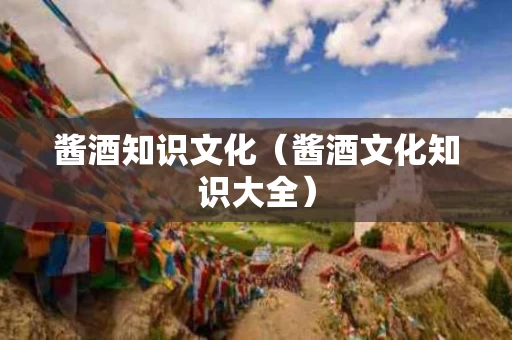 酱酒知识文化（酱酒文化知识大全）
