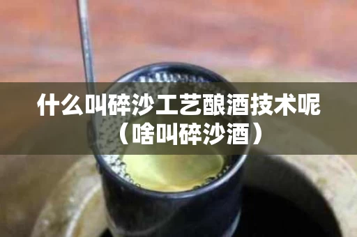 什么叫碎沙工艺酿酒技术呢（啥叫碎沙酒）
