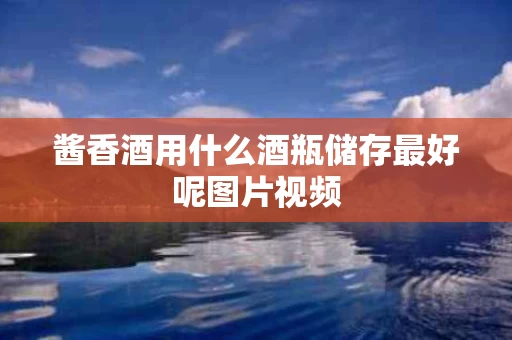 酱香酒用什么酒瓶储存最好呢图片视频