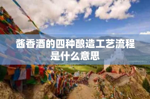 酱香酒的四种酿造工艺流程是什么意思