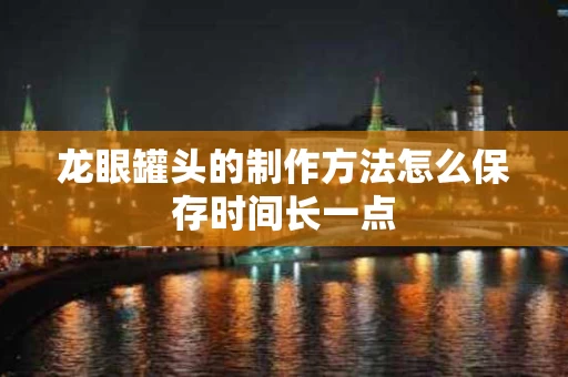 龙眼罐头的制作方法怎么保存时间长一点