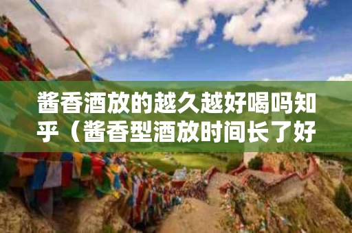 酱香酒放的越久越好喝吗知乎（酱香型酒放时间长了好吗）